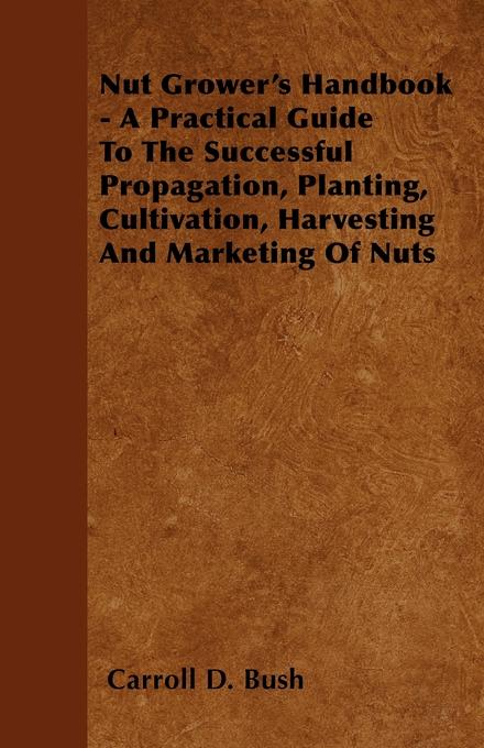 Nut Grower's Handbook - A Practical Guide To The Successful Propagation Planting Cultivation Harvesting And Marketing Of Nuts