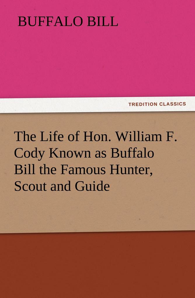 The Life of Hon. William F. Cody Known as Buffalo Bill the Famous Hunter Scout and Guide