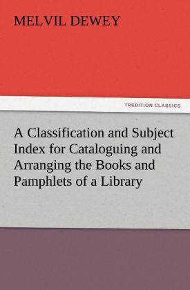 A Classification and Subject Index for Cataloguing and Arranging the Books and Pamphlets of a Library