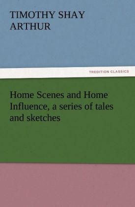 Home Scenes and Home Influence a series of tales and sketches