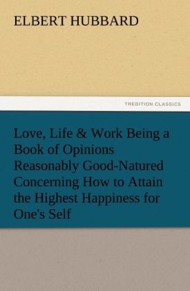 Love Life & Work Being a Book of Opinions Reasonably Good-Natured Concerning How to Attain the Highest Happiness for One‘s Self