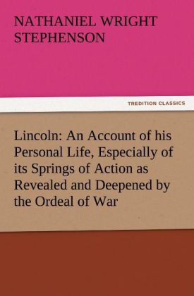 Lincoln: An Account of his Personal Life Especially of its Springs of Action as Revealed and Deepened by the Ordeal of War