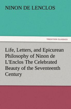 Life Letters and Epicurean Philosophy of Ninon de L'Enclos The Celebrated Beauty of the Seventeenth Century