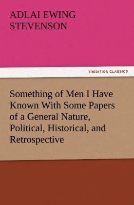 Something of Men I Have Known With Some Papers of a General Nature Political Historical and Retrospective
