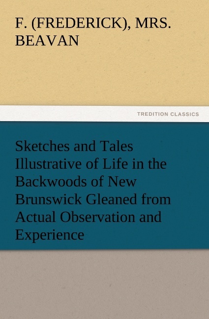 Sketches and Tales Illustrative of Life in the Backwoods of New Brunswick Gleaned from Actual Observation and Experience