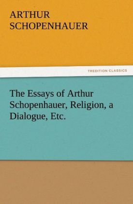 The Essays of Arthur Schopenhauer Religion a Dialogue Etc.