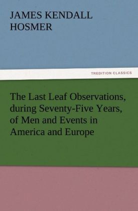 The Last Leaf Observations during Seventy-Five Years of Men and Events in America and Europe