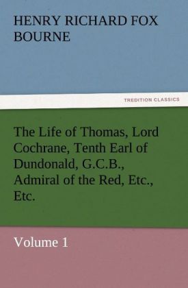 The Life of Thomas Lord Cochrane Tenth Earl of Dundonald G.C.B. Admiral of the Red Etc. Etc.
