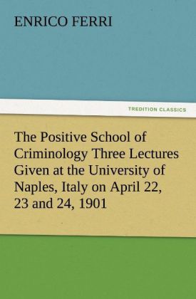 The Positive School of Criminology Three Lectures Given at the University of Naples Italy on April 22 23 and 24 1901
