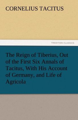 The Reign of Tiberius Out of the First Six Annals of Tacitus With His Account of Germany and Life of Agricola