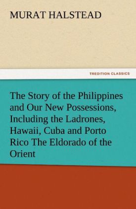 The Story of the Philippines and Our New Possessions Including the Ladrones Hawaii Cuba and Porto Rico The Eldorado of the Orient