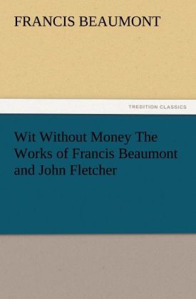 Wit Without Money The Works of Francis Beaumont and John Fletcher