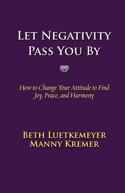Let Negativity Pass You By: How to Change Your Attitude to Find Joy Peace and Harmony