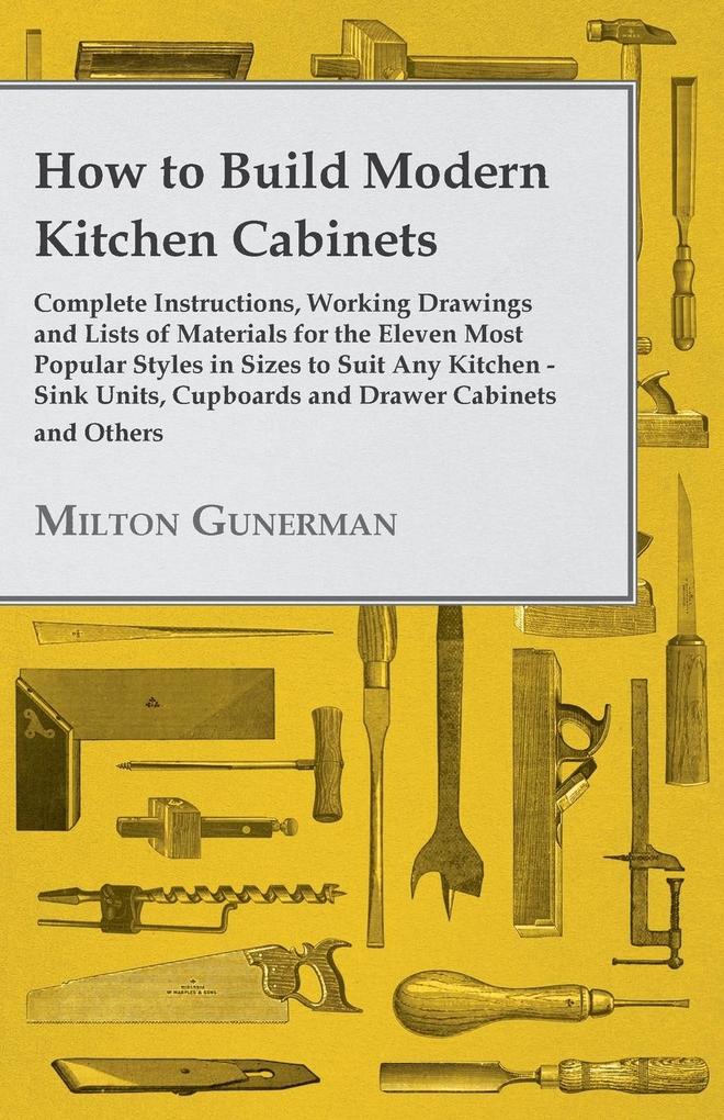 How to Build Modern Kitchen Cabinets - Complete Instructions Working Drawings and Lists of Materials for the Eleven Most Popular Styles in Sizes to Suit Any Kitchen - Sink Units Cupboards and Drawer Cabinets and Others