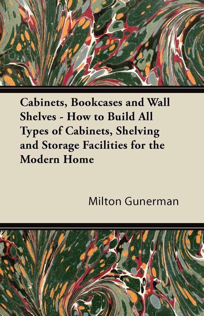 Cabinets Bookcases and Wall Shelves - How to Build All Types of Cabinets Shelving and Storage Facilities for the Modern Home