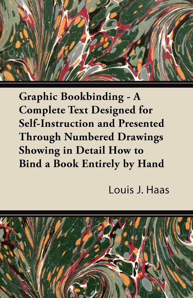 Graphic Bookbinding - A Complete Text ed for Self-Instruction and Presented Through Numbered Drawings Showing in Detail How to Bind a Book Entirely by Hand