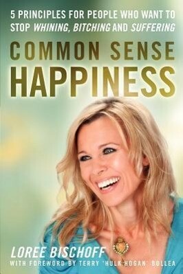Common Sense Happiness: 5 Principles for People Who Want to Stop Whining Bitching and Suffering