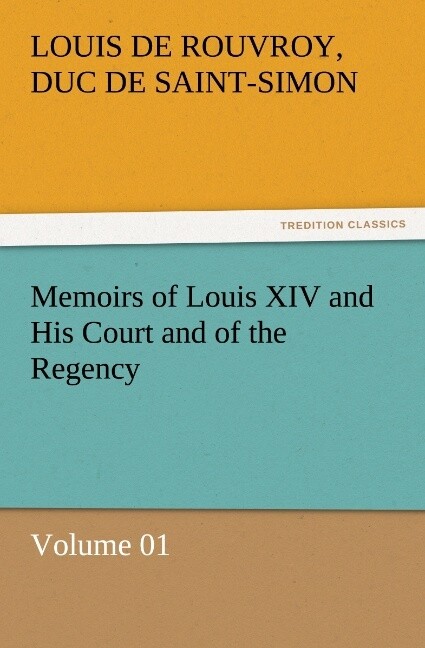 Memoirs of Louis XIV and His Court and of the Regency Volume 01 - duc de Saint Simon Louis De Rouvroy/ Louis de Rouvroy de Saint-Simon