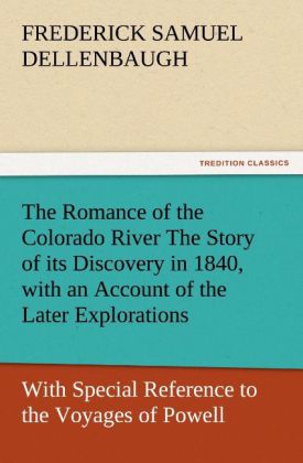 The Romance of the Colorado River The Story of its Discovery in 1840 with an Account of the Later Explorations and with Special Reference to the Voyages of Powell through the Line of the Great Canyons