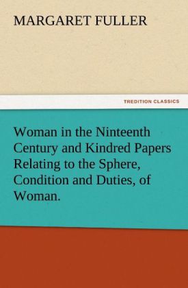Woman in the Ninteenth Century and Kindred Papers Relating to the Sphere Condition and Duties of Woman.