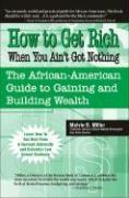 How to Get Rich When You Ain‘t Got Nothing: The African-American Guide to Gaining and Building Wealth