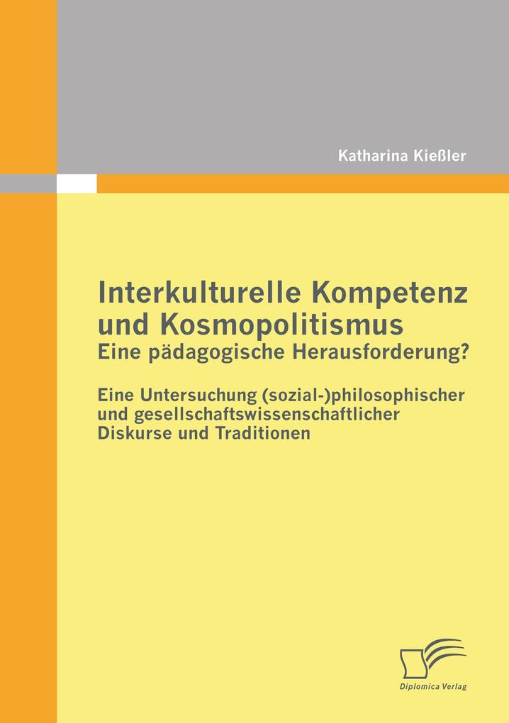 Interkulturelle Kompetenz und Kosmopolitismus - eine pädagogische Herausforderung? Eine Untersuchung (sozial-)philosophischer und gesellschaftswissenschaftlicher Diskurse und Traditionen
