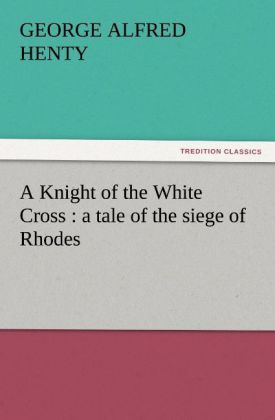A Knight of the White Cross : a tale of the siege of Rhodes
