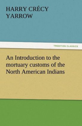 An Introduction to the mortuary customs of the North American Indians - H. C. (Harry Crécy) Yarrow/ Harry Crécy Yarrow