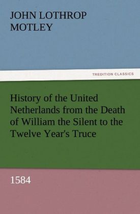 History of the United Netherlands from the Death of William the Silent to the Twelve Year's Truce 1584