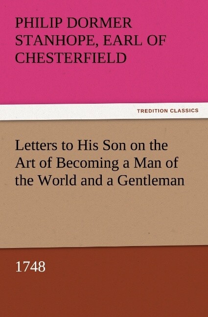 Letters to His Son on the Art of Becoming a Man of the World and a Gentleman 1748 - Earl of Chesterfield Philip Dormer Stanhope