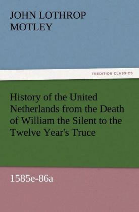 History of the United Netherlands from the Death of William the Silent to the Twelve Year's Truce 1585e-86a