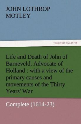 Life and Death of John of Barneveld Advocate of Holland : with a view of the primary causes and movements of the Thirty Years' War - Complete (1614-23)