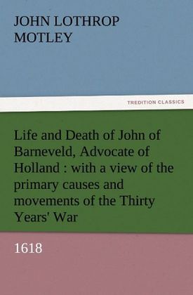 Life and Death of John of Barneveld Advocate of Holland : with a view of the primary causes and movements of the Thirty Years' War 1618
