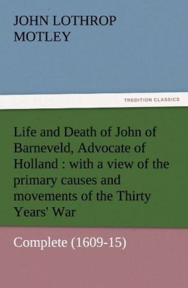 Life and Death of John of Barneveld Advocate of Holland : with a view of the primary causes and movements of the Thirty Years' War - Complete (1609-15)