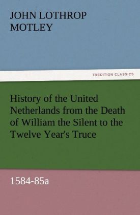 History of the United Netherlands from the Death of William the Silent to the Twelve Year's Truce 1584-85a