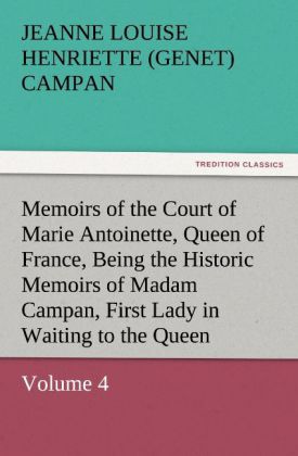 Memoirs of the Court of Marie Antoinette Queen of France Volume 4 Being the Historic Memoirs of Madam Campan First Lady in Waiting to the Queen