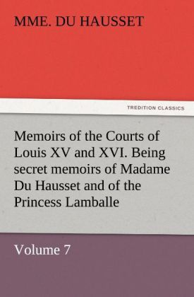 Memoirs of the Courts of Louis XV and XVI. Being secret memoirs of Madame Du Hausset lady's maid to Madame de Pompadour and of the Princess Lamballe - Volume 7