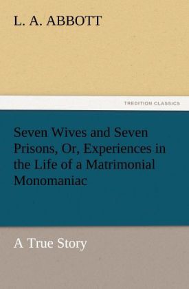 Seven Wives and Seven Prisons Or Experiences in the Life of a Matrimonial Monomaniac. a True Story
