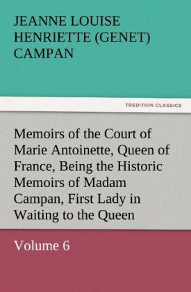 Memoirs of the Court of Marie Antoinette Queen of France Volume 6 Being the Historic Memoirs of Madam Campan First Lady in Waiting to the Queen
