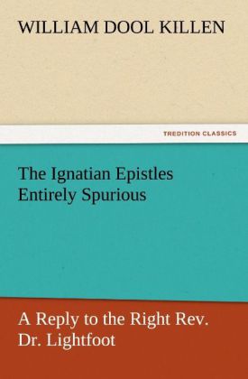 The Ignatian Epistles Entirely Spurious A Reply to the Right Rev. Dr. Lightfoot
