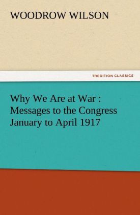 Why We Are at War : Messages to the Congress January to April 1917