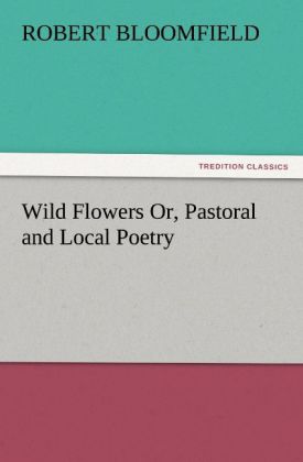 Wild Flowers Or Pastoral and Local Poetry - Robert Bloomfield