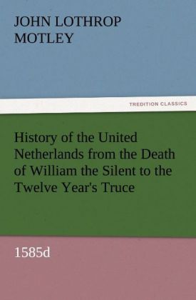 History of the United Netherlands from the Death of William the Silent to the Twelve Year's Truce 1585d
