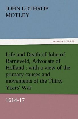 Life and Death of John of Barneveld Advocate of Holland : with a view of the primary causes and movements of the Thirty Years' War 1614-17
