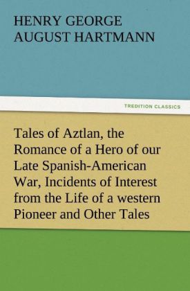 Tales of Aztlan the Romance of a Hero of our Late Spanish-American War Incidents of Interest from the Life of a western Pioneer and Other Tales