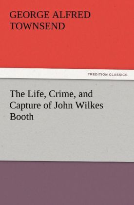 The Life Crime and Capture of John Wilkes Booth