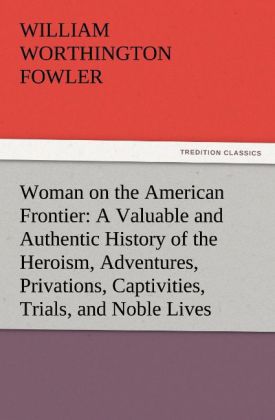 Woman on the American Frontier A Valuable and Authentic History of the Heroism Adventures Privations Captivities Trials and Noble Lives and Deaths of the 'Pioneer Mothers of the Republic'