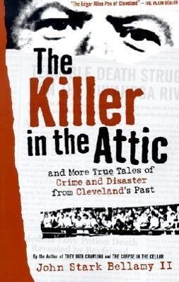 The Killer in the Attic: And More Tales of Crime and Disaster from Cleveland‘s Past