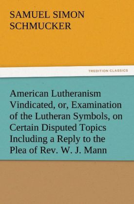 American Lutheranism Vindicated or Examination of the Lutheran Symbols on Certain Disputed Topics Including a Reply to the Plea of Rev. W. J. Mann