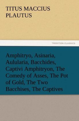 Amphitryo Asinaria Aulularia Bacchides Captivi Amphitryon The Comedy of Asses The Pot of Gold The Two Bacchises The Captives